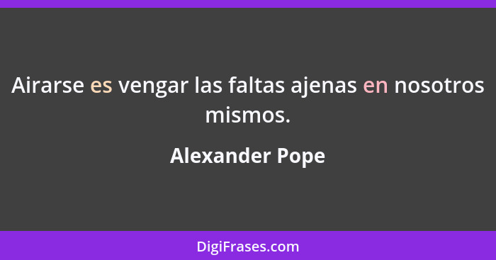 Airarse es vengar las faltas ajenas en nosotros mismos.... - Alexander Pope