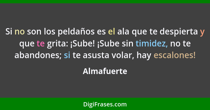 Si no son los peldaños es el ala que te despierta y que te grita: ¡Sube! ¡Sube sin timidez, no te abandones; si te asusta volar, hay esca... - Almafuerte