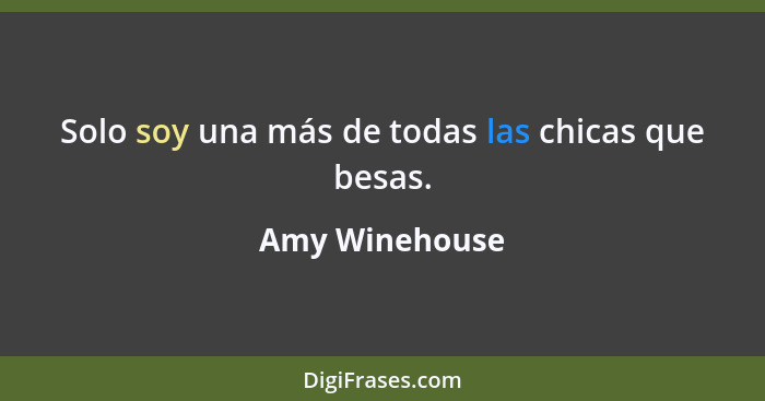 Solo soy una más de todas las chicas que besas.... - Amy Winehouse