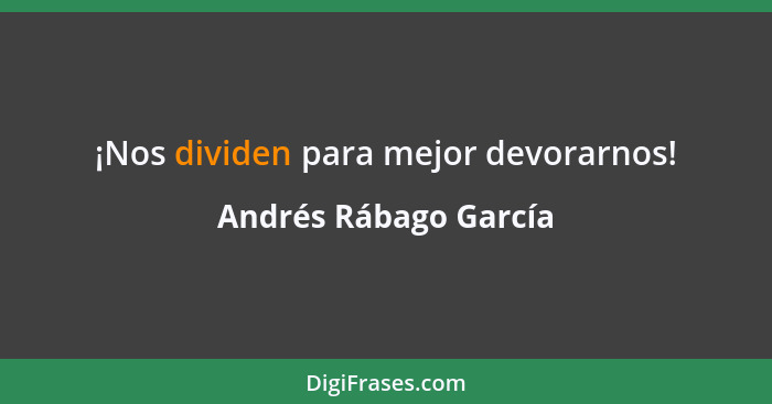 ¡Nos dividen para mejor devorarnos!... - Andrés Rábago García