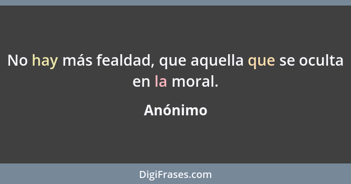 No hay más fealdad, que aquella que se oculta en la moral.... - Anónimo