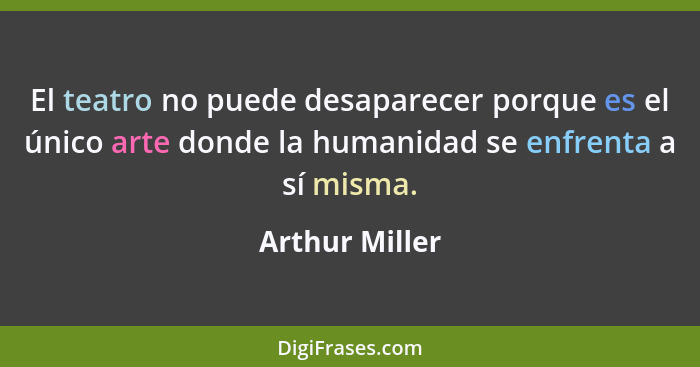 El teatro no puede desaparecer porque es el único arte donde la humanidad se enfrenta a sí misma.... - Arthur Miller