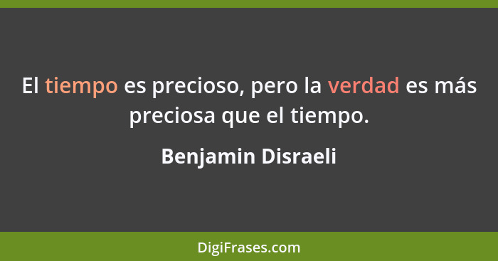 El tiempo es precioso, pero la verdad es más preciosa que el tiempo.... - Benjamin Disraeli