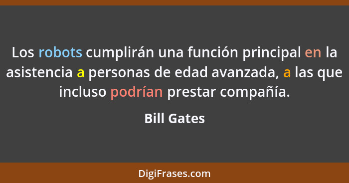 Los robots cumplirán una función principal en la asistencia a personas de edad avanzada, a las que incluso podrían prestar compañía.... - Bill Gates