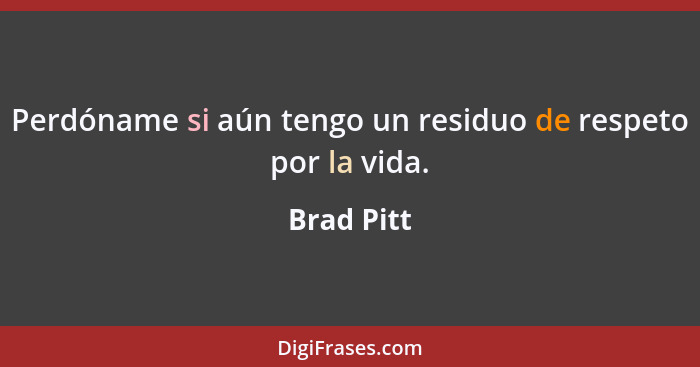 Perdóname si aún tengo un residuo de respeto por la vida.... - Brad Pitt