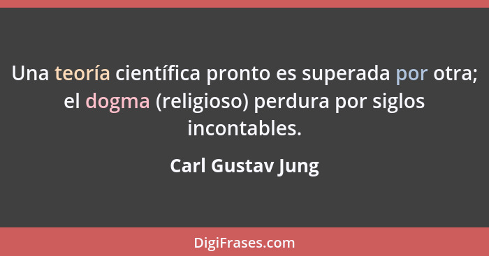 Una teoría científica pronto es superada por otra; el dogma (religioso) perdura por siglos incontables.... - Carl Gustav Jung