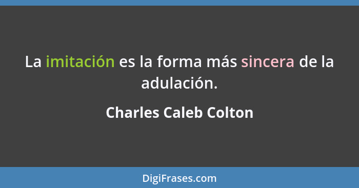 La imitación es la forma más sincera de la adulación.... - Charles Caleb Colton