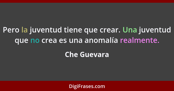 Pero la juventud tiene que crear. Una juventud que no crea es una anomalía realmente.... - Che Guevara