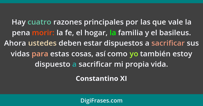 Hay cuatro razones principales por las que vale la pena morir: la fe, el hogar, la familia y el basileus. Ahora ustedes deben estar d... - Constantino XI