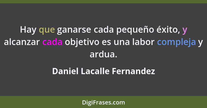Hay que ganarse cada pequeño éxito, y alcanzar cada objetivo es una labor compleja y ardua.... - Daniel Lacalle Fernandez