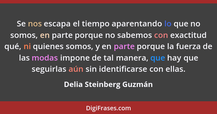 Se nos escapa el tiempo aparentando lo que no somos, en parte porque no sabemos con exactitud qué, ni quienes somos, y en par... - Delia Steinberg Guzmán