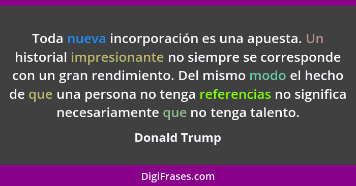 Toda nueva incorporación es una apuesta. Un historial impresionante no siempre se corresponde con un gran rendimiento. Del mismo modo e... - Donald Trump