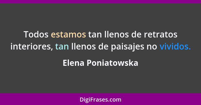 Todos estamos tan llenos de retratos interiores, tan llenos de paisajes no vividos.... - Elena Poniatowska