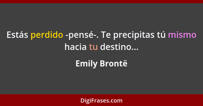 Estás perdido -pensé-. Te precipitas tú mismo hacia tu destino...... - Emily Brontë