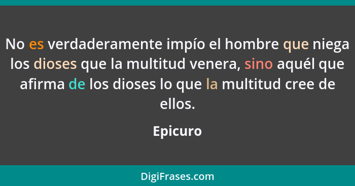 No es verdaderamente impío el hombre que niega los dioses que la multitud venera, sino aquél que afirma de los dioses lo que la multitud cre... - Epicuro