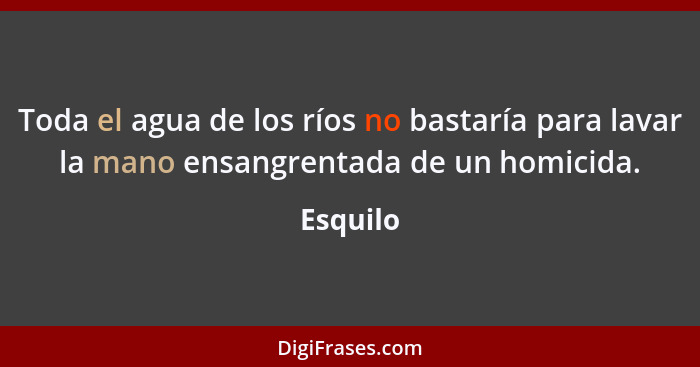 Toda el agua de los ríos no bastaría para lavar la mano ensangrentada de un homicida.... - Esquilo