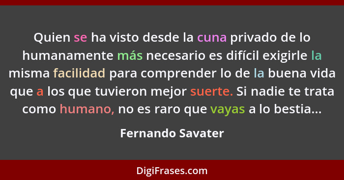 Quien se ha visto desde la cuna privado de lo humanamente más necesario es difícil exigirle la misma facilidad para comprender lo d... - Fernando Savater