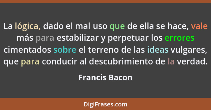 La lógica, dado el mal uso que de ella se hace, vale más para estabilizar y perpetuar los errores cimentados sobre el terreno de las i... - Francis Bacon