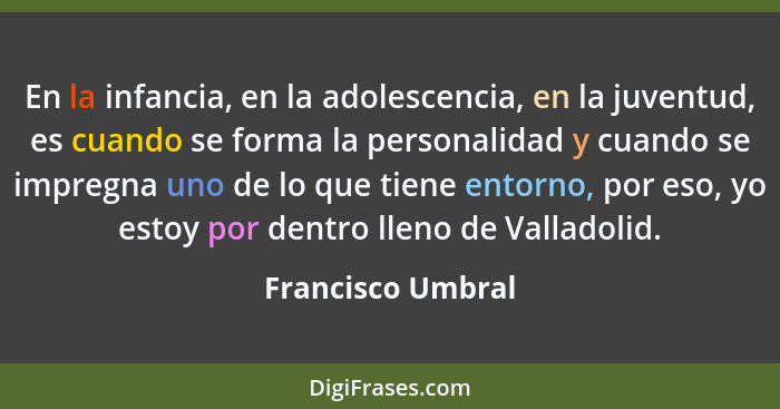 En la infancia, en la adolescencia, en la juventud, es cuando se forma la personalidad y cuando se impregna uno de lo que tiene ent... - Francisco Umbral