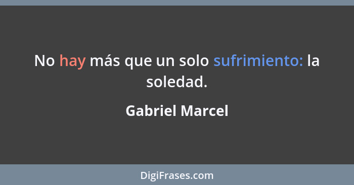 No hay más que un solo sufrimiento: la soledad.... - Gabriel Marcel