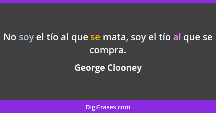 No soy el tío al que se mata, soy el tío al que se compra.... - George Clooney