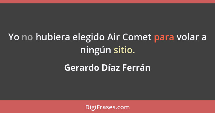 Yo no hubiera elegido Air Comet para volar a ningún sitio.... - Gerardo Díaz Ferrán