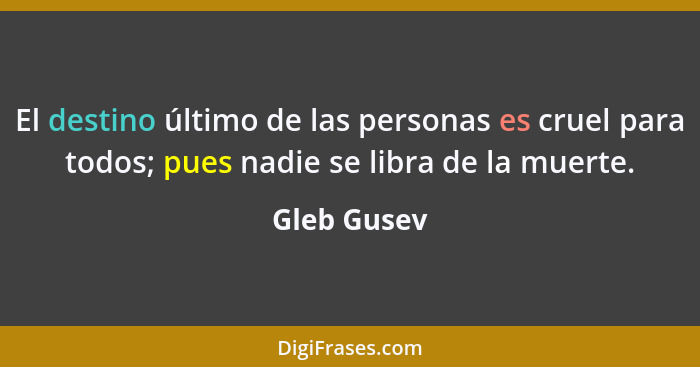 El destino último de las personas es cruel para todos; pues nadie se libra de la muerte.... - Gleb Gusev