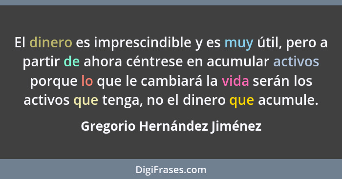 El dinero es imprescindible y es muy útil, pero a partir de ahora céntrese en acumular activos porque lo que le cambiará... - Gregorio Hernández Jiménez