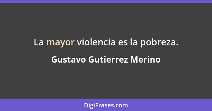 La mayor violencia es la pobreza.... - Gustavo Gutierrez Merino