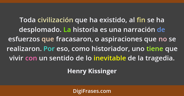 Toda civilización que ha existido, al fin se ha desplomado. La historia es una narración de esfuerzos que fracasaron, o aspiraciones... - Henry Kissinger
