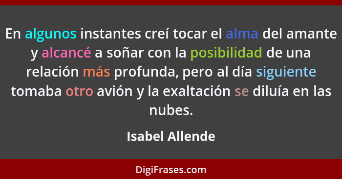 En algunos instantes creí tocar el alma del amante y alcancé a soñar con la posibilidad de una relación más profunda, pero al día sig... - Isabel Allende