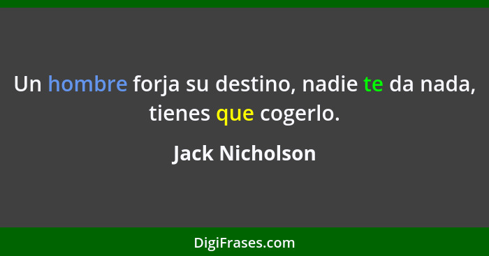 Un hombre forja su destino, nadie te da nada, tienes que cogerlo.... - Jack Nicholson