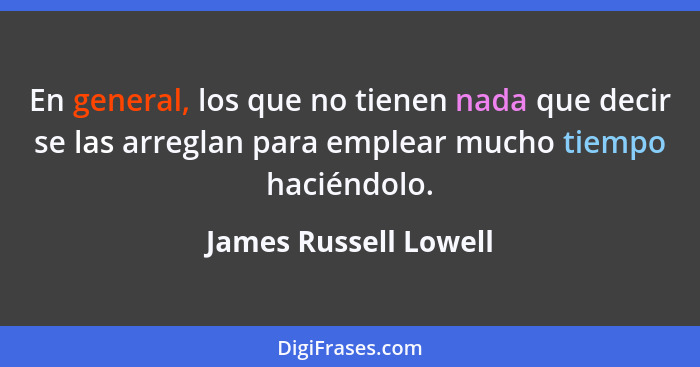 En general, los que no tienen nada que decir se las arreglan para emplear mucho tiempo haciéndolo.... - James Russell Lowell