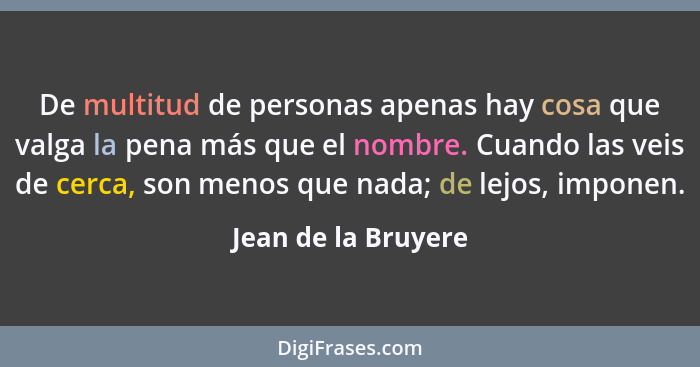 De multitud de personas apenas hay cosa que valga la pena más que el nombre. Cuando las veis de cerca, son menos que nada; de lej... - Jean de la Bruyere