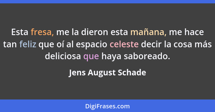 Esta fresa, me la dieron esta mañana, me hace tan feliz que oí al espacio celeste decir la cosa más deliciosa que haya saboreado.... - Jens August Schade