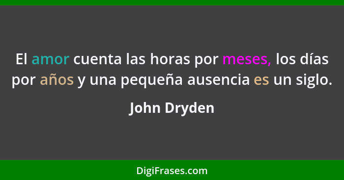 El amor cuenta las horas por meses, los días por años y una pequeña ausencia es un siglo.... - John Dryden