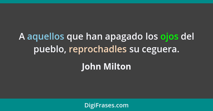 A aquellos que han apagado los ojos del pueblo, reprochadles su ceguera.... - John Milton