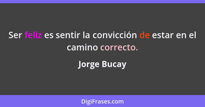 Ser feliz es sentir la convicción de estar en el camino correcto.... - Jorge Bucay