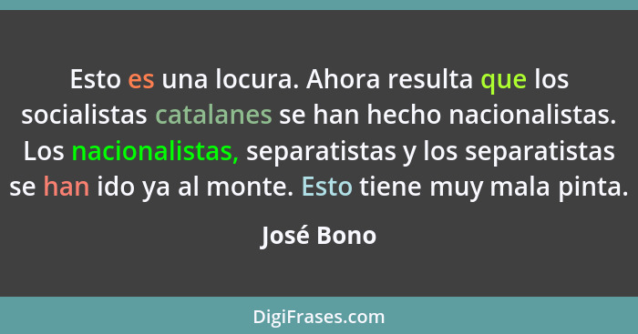 Esto es una locura. Ahora resulta que los socialistas catalanes se han hecho nacionalistas. Los nacionalistas, separatistas y los separati... - José Bono