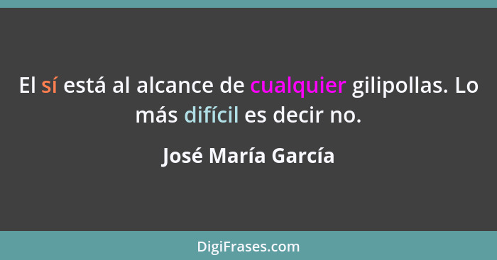 El sí está al alcance de cualquier gilipollas. Lo más difícil es decir no.... - José María García