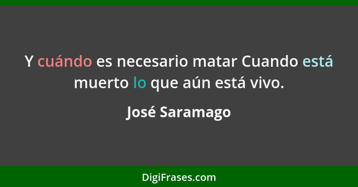 Y cuándo es necesario matar Cuando está muerto lo que aún está vivo.... - José Saramago