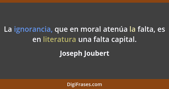 La ignorancia, que en moral atenúa la falta, es en literatura una falta capital.... - Joseph Joubert