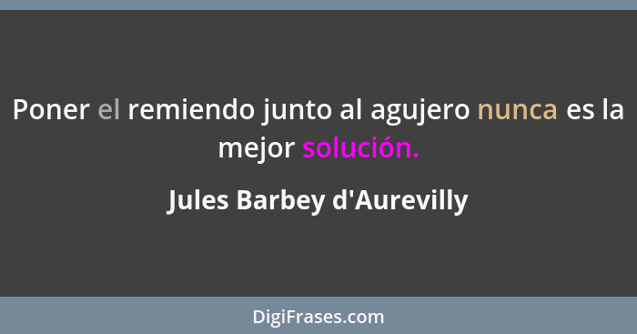 Poner el remiendo junto al agujero nunca es la mejor solución.... - Jules Barbey d'Aurevilly