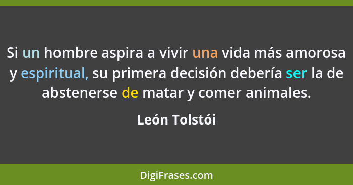 Si un hombre aspira a vivir una vida más amorosa y espiritual, su primera decisión debería ser la de abstenerse de matar y comer animal... - León Tolstói