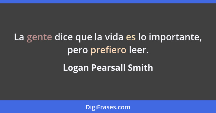 La gente dice que la vida es lo importante, pero prefiero leer.... - Logan Pearsall Smith