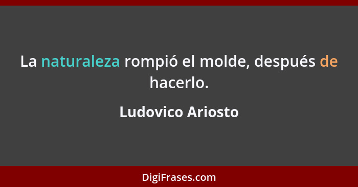 La naturaleza rompió el molde, después de hacerlo.... - Ludovico Ariosto