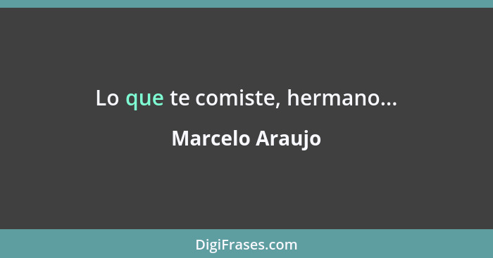 Lo que te comiste, hermano...... - Marcelo Araujo