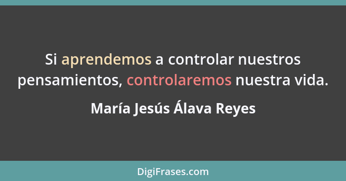 Si aprendemos a controlar nuestros pensamientos, controlaremos nuestra vida.... - María Jesús Álava Reyes