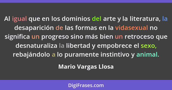 Al igual que en los dominios del arte y la literatura, la desaparición de las formas en la vidasexual no significa un progreso si... - Mario Vargas Llosa