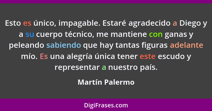 Esto es único, impagable. Estaré agradecido a Diego y a su cuerpo técnico, me mantiene con ganas y peleando sabiendo que hay tantas f... - Martín Palermo